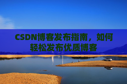 CSDN博客发布指南，如何轻松发布优质博客