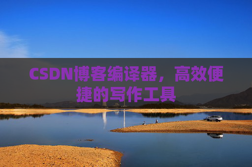 CSDN博客编译器，高效便捷的写作工具